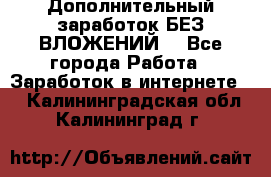 Дополнительный заработок БЕЗ ВЛОЖЕНИЙ! - Все города Работа » Заработок в интернете   . Калининградская обл.,Калининград г.